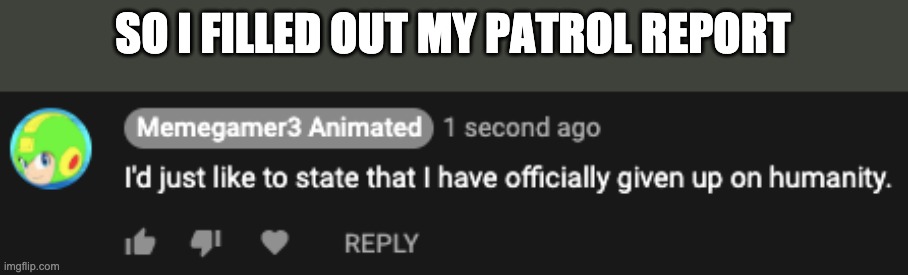 Memegamer3 I have given up | SO I FILLED OUT MY PATROL REPORT | image tagged in memegamer3 i have given up | made w/ Imgflip meme maker
