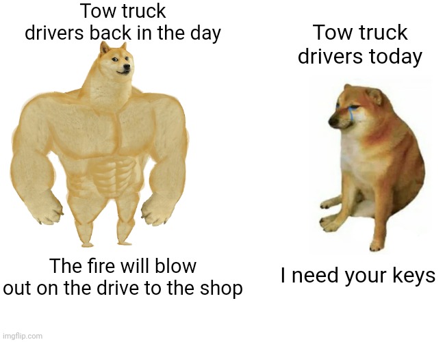 Buff Doge vs. Cheems Meme | Tow truck drivers back in the day; Tow truck drivers today; I need your keys; The fire will blow out on the drive to the shop | image tagged in memes,buff doge vs cheems | made w/ Imgflip meme maker