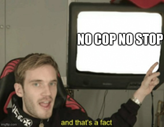 and that's a fact | NO COP NO STOP | image tagged in and that's a fact | made w/ Imgflip meme maker