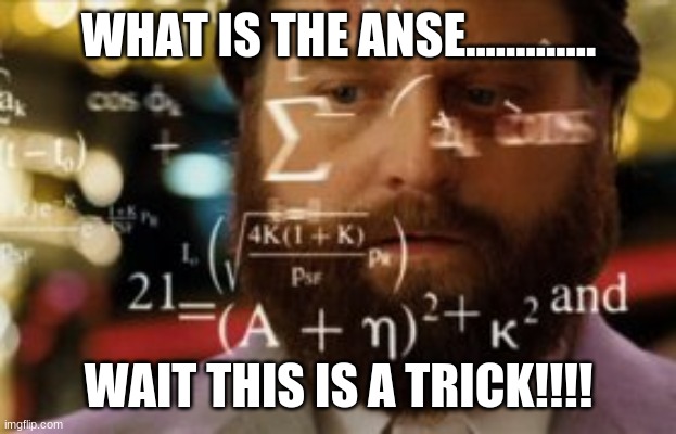 Trying to calculate how much sleep I can get | WHAT IS THE ANSE............. WAIT THIS IS A TRICK!!!! | image tagged in trying to calculate how much sleep i can get | made w/ Imgflip meme maker
