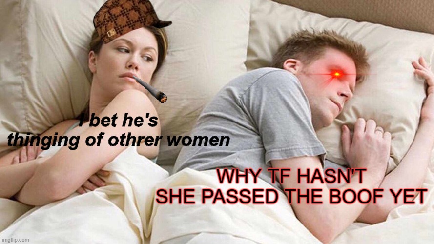 Why didn't she pass it tho | I bet he's thinging of othrer women; WHY TF HASN'T SHE PASSED THE BOOF YET | image tagged in memes,i bet he's thinking about other women | made w/ Imgflip meme maker