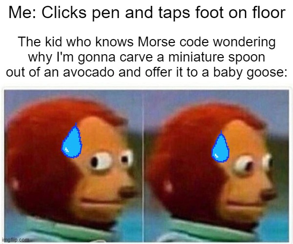 Monkey Puppet | Me: Clicks pen and taps foot on floor; The kid who knows Morse code wondering why I'm gonna carve a miniature spoon out of an avocado and offer it to a baby goose: | image tagged in memes,monkey puppet | made w/ Imgflip meme maker