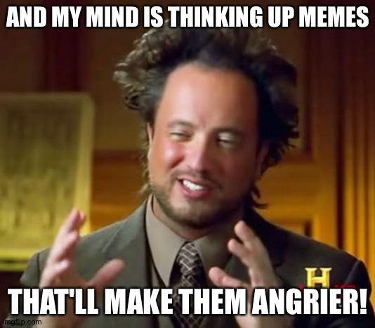 Ancient Aliens Meme | AND MY MIND IS THINKING UP MEMES THAT'LL MAKE THEM ANGRIER! | image tagged in memes,ancient aliens | made w/ Imgflip meme maker