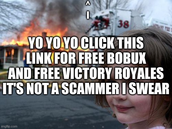 here's the link for free BOBUX https://rb.gy/kxztvh | ^
l; YO YO YO CLICK THIS LINK FOR FREE BOBUX AND FREE VICTORY ROYALES IT'S NOT A SCAMMER I SWEAR | image tagged in memes,disaster girl,bobux | made w/ Imgflip meme maker