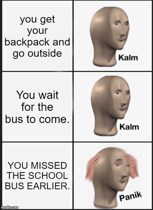 Great, your late.. again | you get your backpack and go outside; You wait for the bus to come. YOU MISSED THE SCHOOL BUS EARLIER. | image tagged in memes,panik kalm panik,school,school bus | made w/ Imgflip meme maker