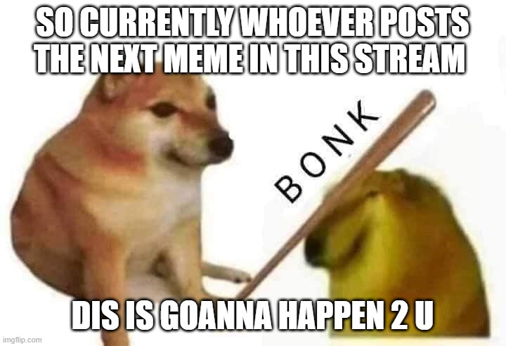 IDK | SO CURRENTLY WHOEVER POSTS THE NEXT MEME IN THIS STREAM; DIS IS GOANNA HAPPEN 2 U | image tagged in doge bonk,trends,robbery,idk,boredom,lol | made w/ Imgflip meme maker