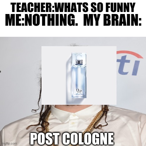 Bad Edits | ME:NOTHING.  MY BRAIN:; TEACHER:WHATS SO FUNNY; POST COLOGNE | image tagged in funny memes,bruh | made w/ Imgflip meme maker
