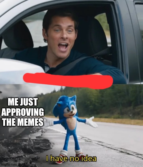 Sonic I have no idea | ME JUST APPROVING THE MEMES | image tagged in sonic i have no idea | made w/ Imgflip meme maker