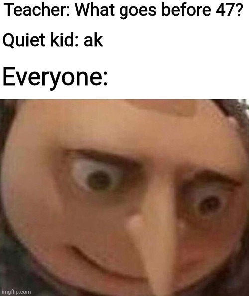 gru meme | Teacher: What goes before 47? Quiet kid: ak; Everyone: | image tagged in gru meme | made w/ Imgflip meme maker