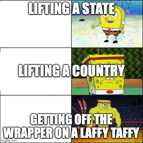spongebob weak and strong | LIFTING A STATE; LIFTING A COUNTRY; GETTING OFF THE WRAPPER ON A LAFFY TAFFY | image tagged in spongebob weak and strong | made w/ Imgflip meme maker