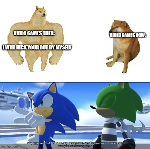 I hate these kinds of video games |  VIDEO GAMES THEN:; VIDEO GAMES NOW:; I WILL KICK YOUR BUT BY MYSELF | image tagged in buff doge vs crying cheems,sonic the hedgehog,sonic forces | made w/ Imgflip meme maker