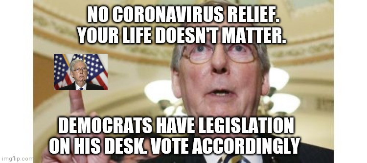 Mitch McConnell Meme | NO CORONAVIRUS RELIEF. YOUR LIFE DOESN'T MATTER. DEMOCRATS HAVE LEGISLATION ON HIS DESK. VOTE ACCORDINGLY | image tagged in memes,mitch mcconnell | made w/ Imgflip meme maker