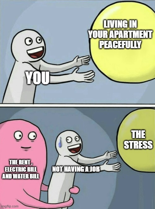 an adults life | LIVING IN YOUR APARTMENT PEACEFULLY; YOU; THE STRESS; THE RENT , ELECTRIC BILL AND WATER BILL; NOT HAVING A JOB | image tagged in memes,running away balloon | made w/ Imgflip meme maker