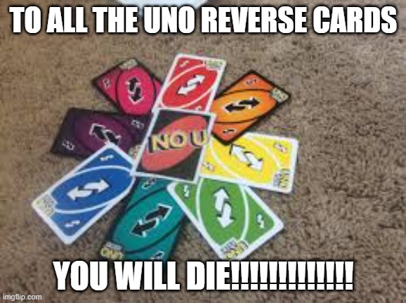 to all the uno reverse cards | TO ALL THE UNO REVERSE CARDS; YOU WILL DIE!!!!!!!!!!!!! | image tagged in to all the uno reverse cards | made w/ Imgflip meme maker