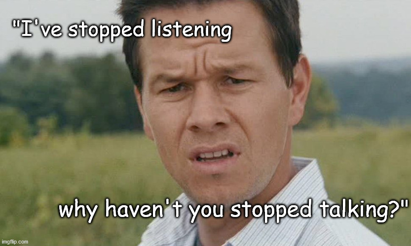 I've stopped listening | "I've stopped listening; why haven't you stopped talking?" | image tagged in mark wahlburg confused | made w/ Imgflip meme maker