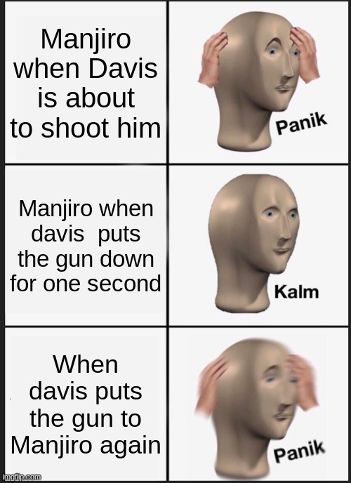 Panik Kalm Panik Meme | Manjiro when Davis is about to shoot him; Manjiro when davis  puts the gun down for one second; When davis puts the gun to Manjiro again | image tagged in memes,panik kalm panik | made w/ Imgflip meme maker