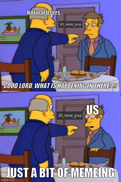 "Can I see it?""No." | Normal Users; GOOD LORD, WHAT IS HAPPENING IN THERE?!? US; JUST A BIT OF MEMEING | image tagged in good lord what is happening in there,steamed hams | made w/ Imgflip meme maker