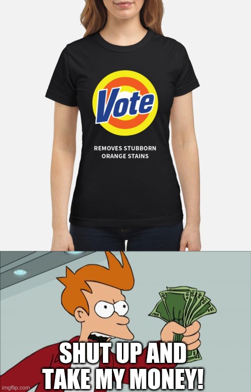 no seriously, vote. | SHUT UP AND TAKE MY MONEY! | image tagged in memes,shut up and take my money fry | made w/ Imgflip meme maker