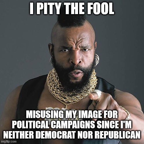 Mr T Pity The Fool Meme | I PITY THE FOOL MISUSING MY IMAGE FOR POLITICAL CAMPAIGNS SINCE I'M NEITHER DEMOCRAT NOR REPUBLICAN | image tagged in memes,mr t pity the fool | made w/ Imgflip meme maker