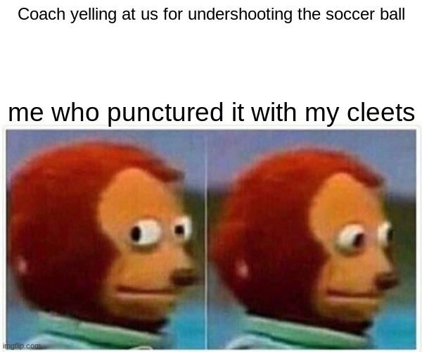 Monkey Puppet Meme | Coach yelling at us for undershooting the soccer ball; me who punctured it with my cleets | image tagged in memes,monkey puppet | made w/ Imgflip meme maker