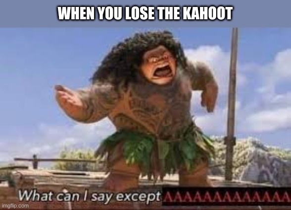 kashoot | WHEN YOU LOSE THE KAHOOT | image tagged in what can i say except aaaaaaaaaaa | made w/ Imgflip meme maker