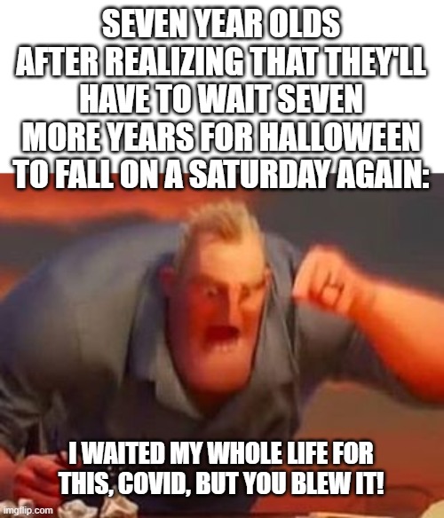 True If You Think About It | SEVEN YEAR OLDS AFTER REALIZING THAT THEY'LL HAVE TO WAIT SEVEN MORE YEARS FOR HALLOWEEN TO FALL ON A SATURDAY AGAIN:; I WAITED MY WHOLE LIFE FOR THIS, COVID, BUT YOU BLEW IT! | image tagged in memes,mr incredible mad | made w/ Imgflip meme maker