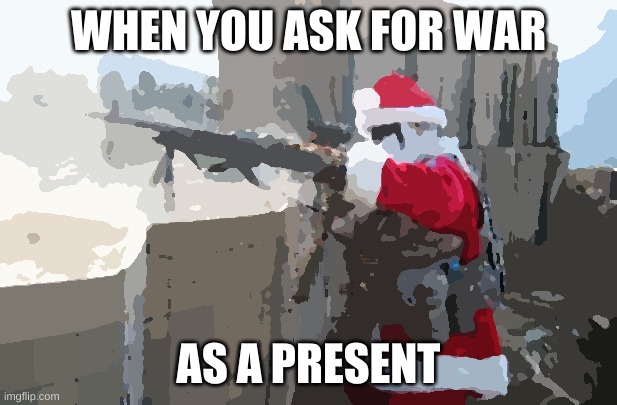 Hohoho | WHEN YOU ASK FOR WAR; AS A PRESENT | image tagged in memes,hohoho | made w/ Imgflip meme maker