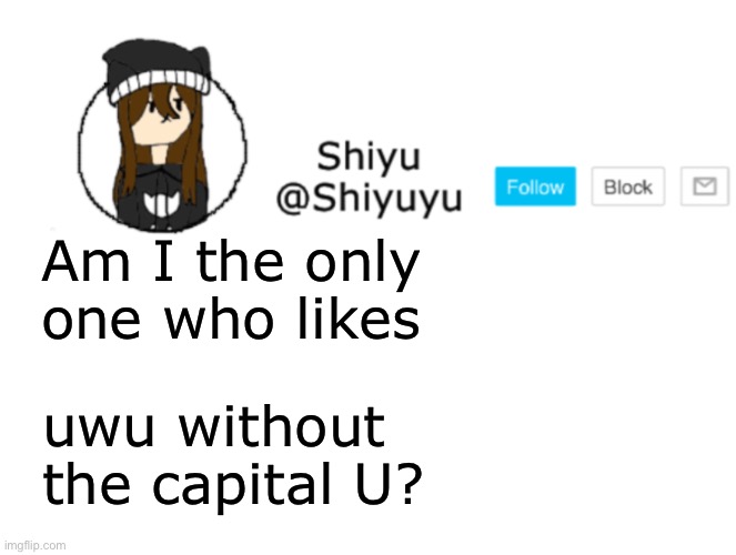 . | Am I the only one who likes; uwu without the capital U? | image tagged in shiyu announcement stuff | made w/ Imgflip meme maker