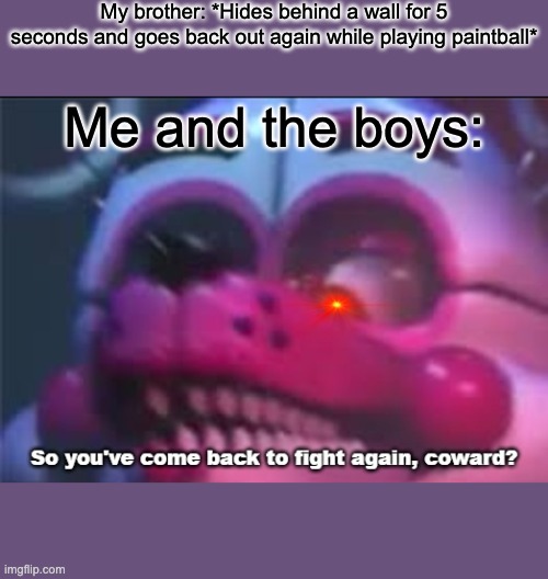 This actually happened once |  My brother: *Hides behind a wall for 5 seconds and goes back out again while playing paintball*; Me and the boys: | image tagged in so you 've come back to fight again coward | made w/ Imgflip meme maker