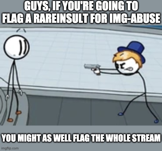 Just because a rareinsult is targeting you, doesn't mean that it should be taken down. Now please stop bias-flagging. | GUYS, IF YOU'RE GOING TO FLAG A RAREINSULT FOR IMG-ABUSE; YOU MIGHT AS WELL FLAG THE WHOLE STREAM | image tagged in sven points gun at henry | made w/ Imgflip meme maker