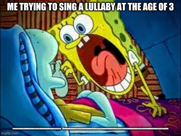 spongebob yelling | ME TRYING TO SING A LULLABY AT THE AGE OF 3 LAAAAAAAAAAAAAAAAAAAAAAAAAAAAAAAAAAAAAAAAAAAAAAAAAA¨¨ÄÄAAAAAAAAAAAAAAAAAAAAAAAAAAAAAAAAAAAAAAAAA | image tagged in spongebob yelling | made w/ Imgflip meme maker