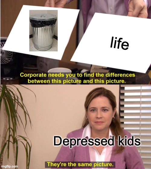 THEY'RE THE SAME! | life; Depressed kids | image tagged in memes,they're the same picture,depression,depressed,suicide | made w/ Imgflip meme maker