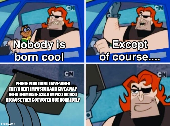 nobody is born cool | PEOPLE WHO DONT LEAVE WHEN THEY ARENT IMPOSTOR AND GIVE AWAY THEIR TEAMMATE AS AN IMPOSTOR JUST BECAUSE THEY GOT VOTED OUT CORRECTLY | image tagged in nobody is born cool | made w/ Imgflip meme maker