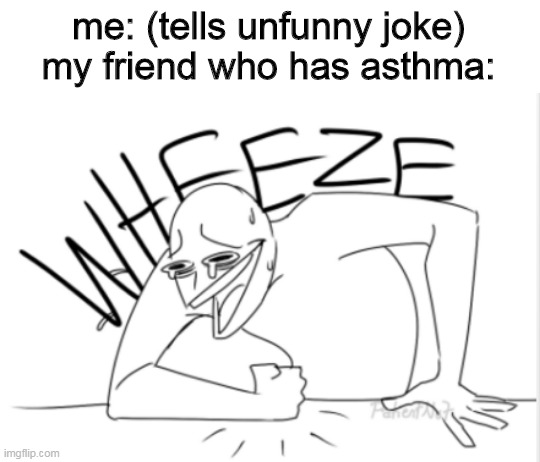 (wheezing intensifies) | me: (tells unfunny joke)
my friend who has asthma: | image tagged in wheeze | made w/ Imgflip meme maker