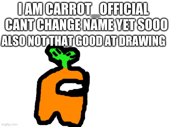 Blank White Template | CANT CHANGE NAME YET SOOO; I AM CARROT_OFFICIAL; ALSO NOT THAT GOOD AT DRAWING | image tagged in blank white template | made w/ Imgflip meme maker