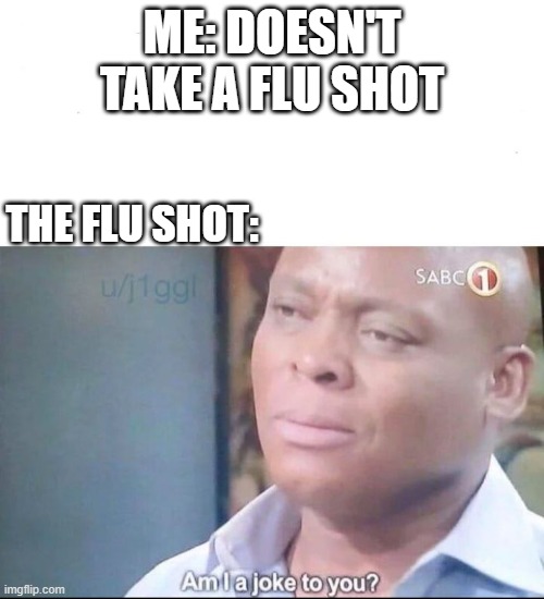 am I a joke to you | ME: DOESN'T TAKE A FLU SHOT; THE FLU SHOT: | image tagged in am i a joke to you | made w/ Imgflip meme maker
