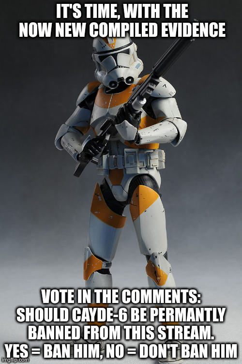 Clone trooper  | IT'S TIME, WITH THE NOW NEW COMPILED EVIDENCE; VOTE IN THE COMMENTS: SHOULD CAYDE-6 BE PERMANTLY BANNED FROM THIS STREAM. YES = BAN HIM, NO = DON'T BAN HIM | image tagged in clone trooper | made w/ Imgflip meme maker