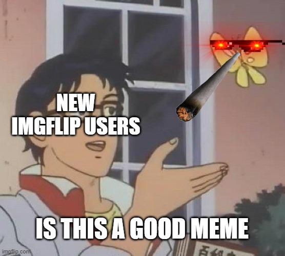 Is This A Pigeon Meme | NEW IMGFLIP USERS; IS THIS A GOOD MEME | image tagged in memes,is this a pigeon | made w/ Imgflip meme maker