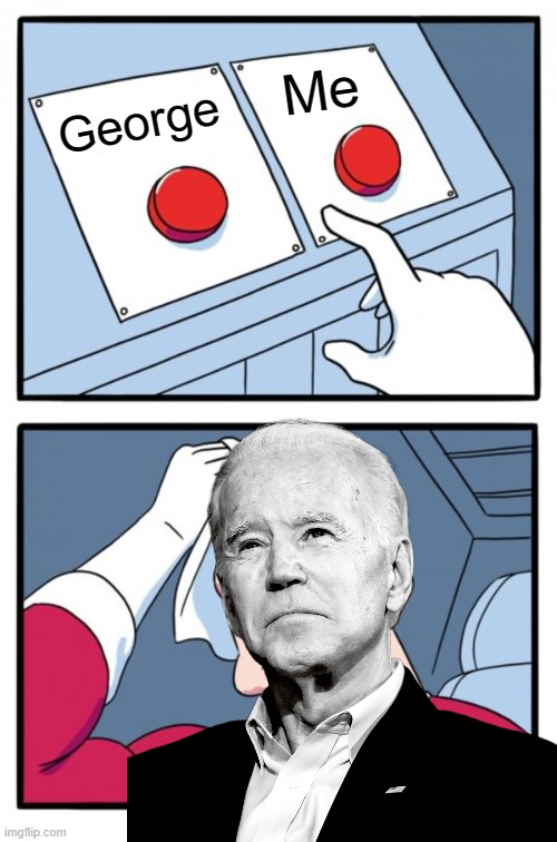 We gotta stop George. | Me; George | image tagged in biden | made w/ Imgflip meme maker
