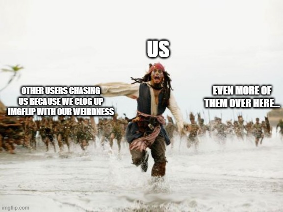its true tho aint it? | US; OTHER USERS CHASING US BECAUSE WE CLOG UP IMGFLIP WITH OUR WEIRDNESS; EVEN MORE OF THEM OVER HERE... | image tagged in memes,jack sparrow being chased,roflmao,lol so funny,so true memes,beauty | made w/ Imgflip meme maker