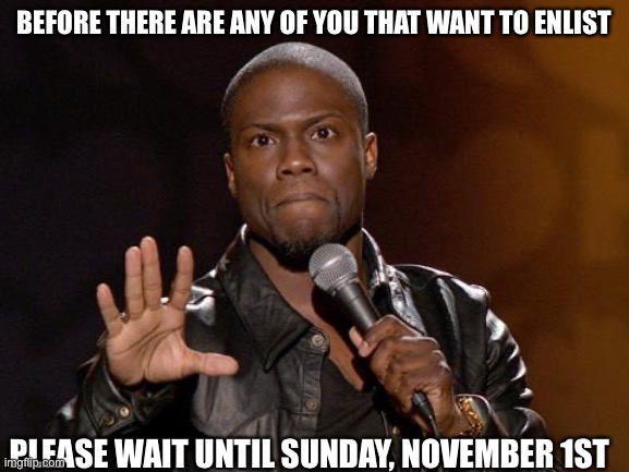 Wait until November 1st | BEFORE THERE ARE ANY OF YOU THAT WANT TO ENLIST; PLEASE WAIT UNTIL SUNDAY, NOVEMBER 1ST | image tagged in kevin hart | made w/ Imgflip meme maker