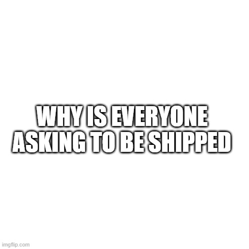 Why | WHY IS EVERYONE ASKING TO BE SHIPPED | image tagged in memes,blank transparent square | made w/ Imgflip meme maker