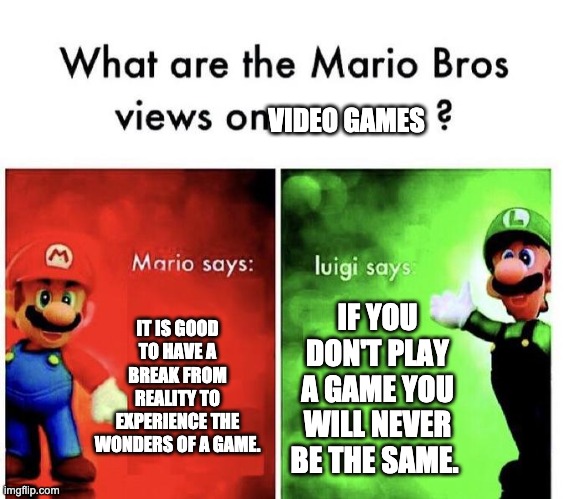 Mario Bros Views | VIDEO GAMES; IT IS GOOD TO HAVE A BREAK FROM REALITY TO EXPERIENCE THE WONDERS OF A GAME. IF YOU DON'T PLAY A GAME YOU WILL NEVER BE THE SAME. | image tagged in mario bros views,luigi | made w/ Imgflip meme maker