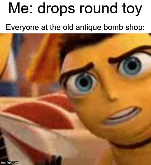 ooooooooooooooooooooooo |  Me: drops round toy; Everyone at the old antique bomb shop: | image tagged in bomb,oof,bee,bee movie,again | made w/ Imgflip meme maker