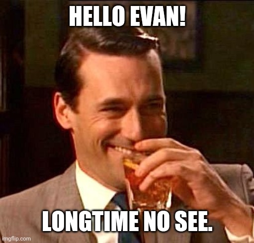 sarcasm | HELLO EVAN! LONGTIME NO SEE. | image tagged in sarcasm | made w/ Imgflip meme maker