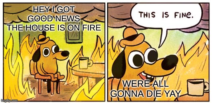 This Is Fine Meme | HEY I GOT GOOD NEWS
THE HOUSE IS ON FIRE; WERE ALL GONNA DIE YAY | image tagged in memes,this is fine | made w/ Imgflip meme maker