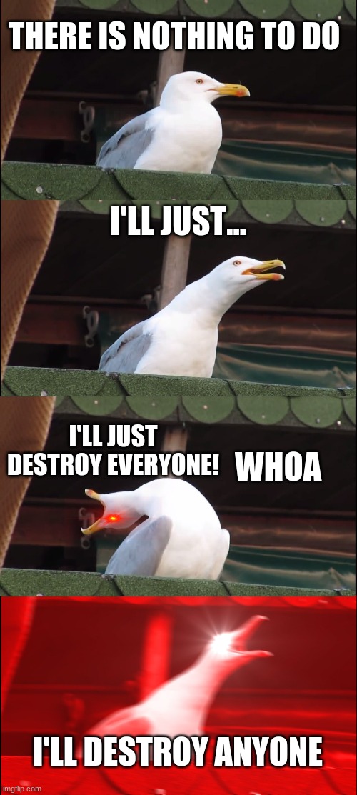 I'll just... | THERE IS NOTHING TO DO; I'LL JUST... I'LL JUST DESTROY EVERYONE! WHOA; I'LL DESTROY ANYONE | image tagged in memes,inhaling seagull | made w/ Imgflip meme maker