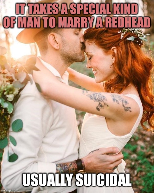 Bad marriage clean fun | IT TAKES A SPECIAL KIND OF MAN TO MARRY A REDHEAD; USUALLY SUICIDAL | image tagged in ginger,red hair,marriage | made w/ Imgflip meme maker