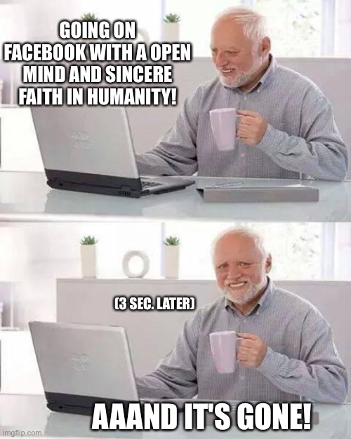 Harold | GOING ON FACEBOOK WITH A OPEN MIND AND SINCERE FAITH IN HUMANITY! (3 SEC. LATER); AAAND IT'S GONE! | image tagged in memes,hide the pain harold | made w/ Imgflip meme maker