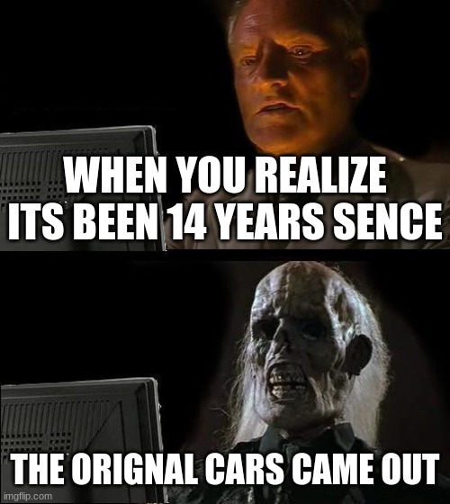 ba ba boi | WHEN YOU REALIZE ITS BEEN 14 YEARS SENCE; THE ORIGNAL CARS CAME OUT | image tagged in memes,i'll just wait here | made w/ Imgflip meme maker
